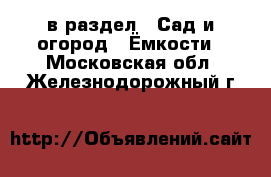  в раздел : Сад и огород » Ёмкости . Московская обл.,Железнодорожный г.